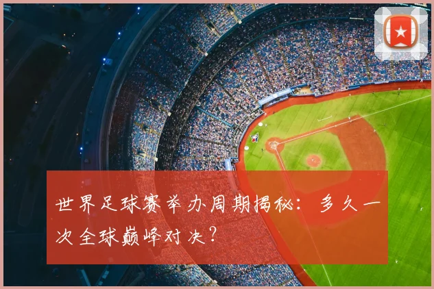 世界足球赛举办周期揭秘:多久一次全球巅峰对决?