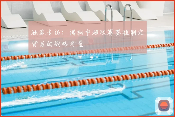 独家专访:揭秘中超联赛赛程制定背后的战略考量