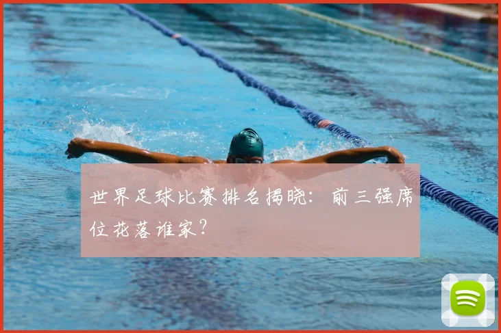 世界足球比赛排名揭晓:前三强席位花落谁家?