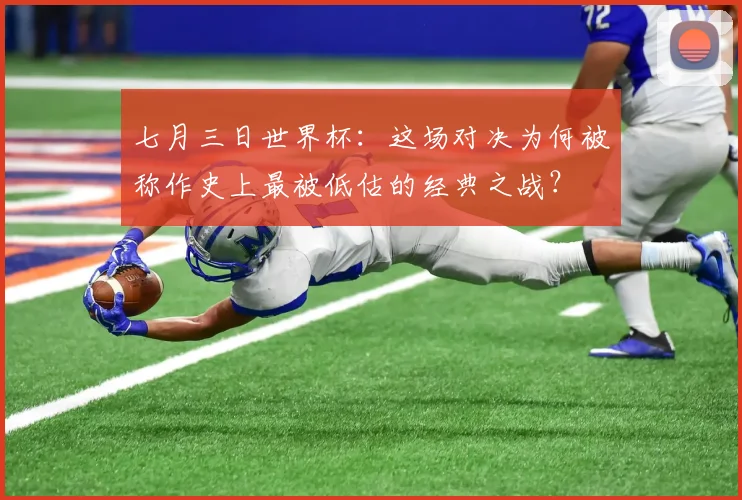 七月三日世界杯：这场对决为何被称作史上最被低估的经典之战？