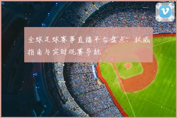 全球足球赛事直播平台盘点:权威指南与实时观赛导航
