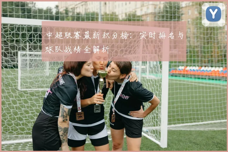 中超联赛最新积分榜：实时排名与球队战绩全解析