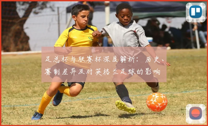 足总杯与联赛杯深度解析：历史、赛制差异及对英格兰足球的影响