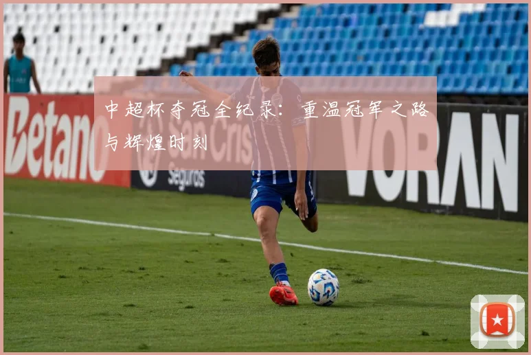 中超杯夺冠全纪录:重温冠军之路与辉煌时刻