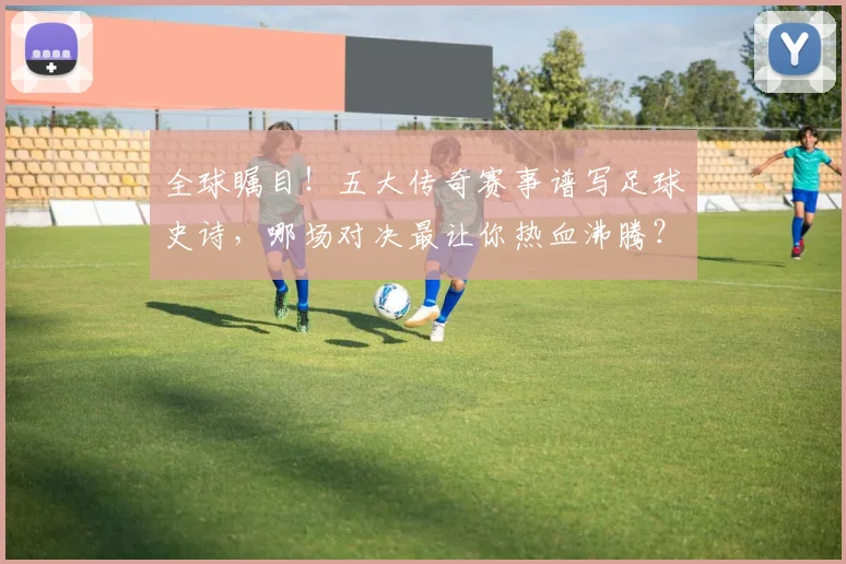 全球瞩目！五大传奇赛事谱写足球史诗，哪场对决最让你热血沸腾？