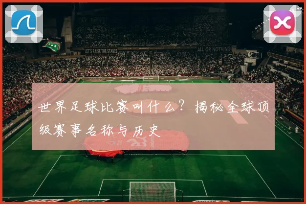 世界足球比赛叫什么?揭秘全球顶级赛事名称与历史