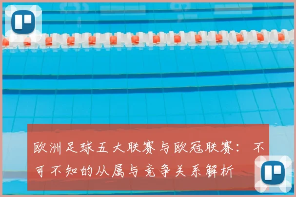 欧洲足球五大联赛与欧冠联赛:不可不知的从属与竞争关系解析