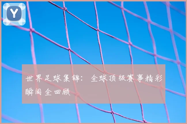 世界足球集锦:全球顶级赛事精彩瞬间全回顾