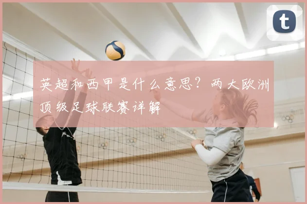 英超和西甲是什么意思?两大欧洲顶级足球联赛详解