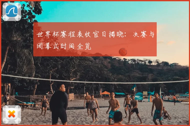 世界杯赛程表收官日揭晓:决赛与闭幕式时间全览