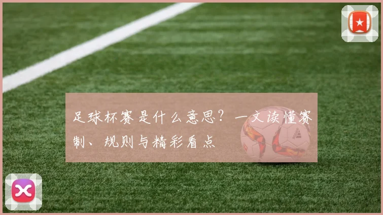 足球杯赛是什么意思？一文读懂赛制、规则与精彩看点