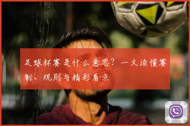 足球杯赛是什么意思?一文读懂赛制、规则与精彩看点