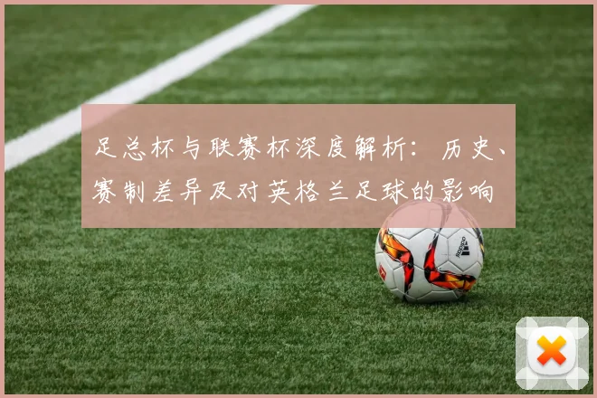 足总杯与联赛杯深度解析：历史、赛制差异及对英格兰足球的影响