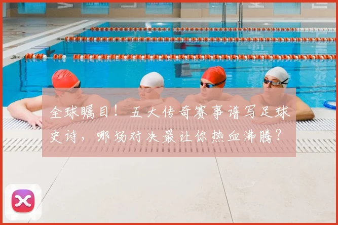 全球瞩目！五大传奇赛事谱写足球史诗，哪场对决最让你热血沸腾？