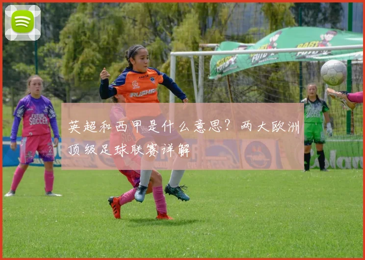 英超和西甲是什么意思？两大欧洲顶级足球联赛详解