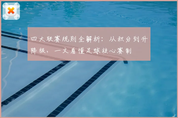 四大联赛规则全解析:从积分到升降级,一文看懂足球核心赛制