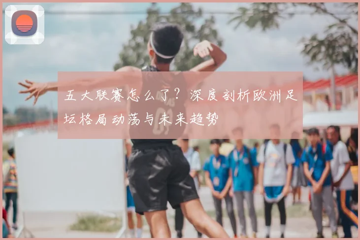 五大联赛怎么了?深度剖析欧洲足坛格局动荡与未来趋势