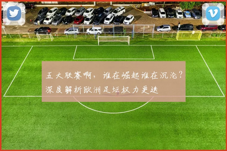 五大联赛啊,谁在崛起谁在沉沦?深度解析欧洲足坛权力更迭