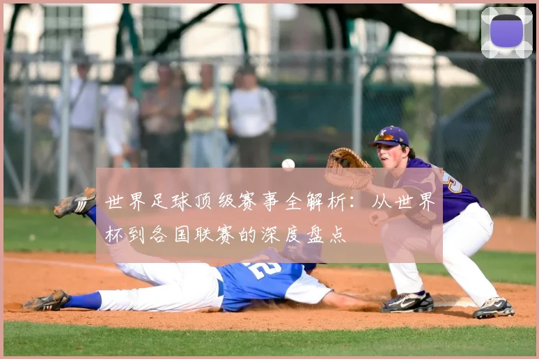世界足球顶级赛事全解析：从世界杯到各国联赛的深度盘点