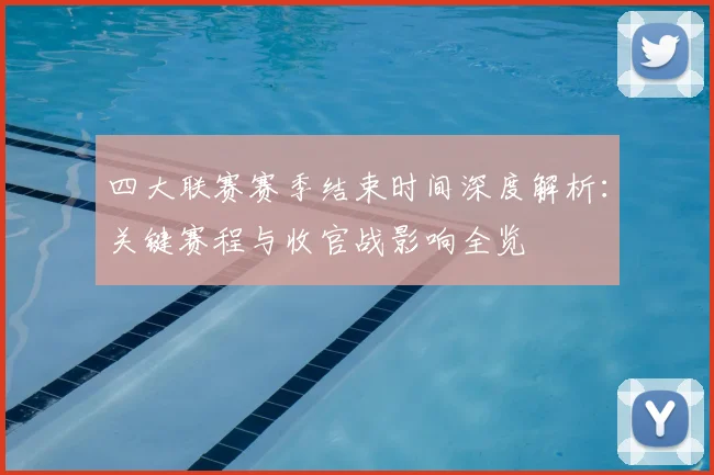 四大联赛赛季结束时间深度解析:关键赛程与收官战影响全览