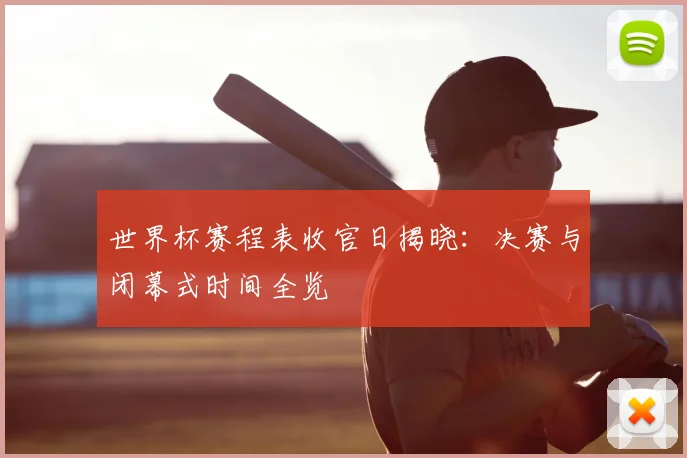 世界杯赛程表收官日揭晓:决赛与闭幕式时间全览