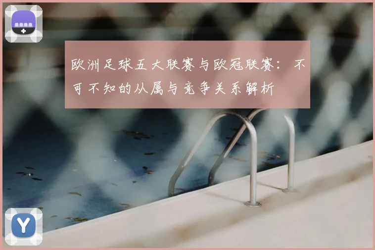 欧洲足球五大联赛与欧冠联赛:不可不知的从属与竞争关系解析