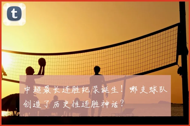 中超最长连胜纪录诞生!哪支球队创造了历史性连胜神话?