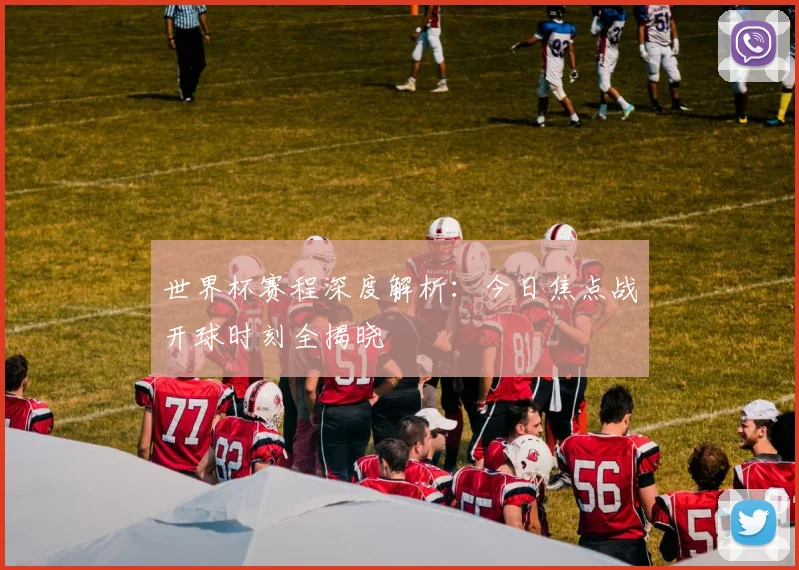 世界杯赛程深度解析：今日焦点战开球时刻全揭晓