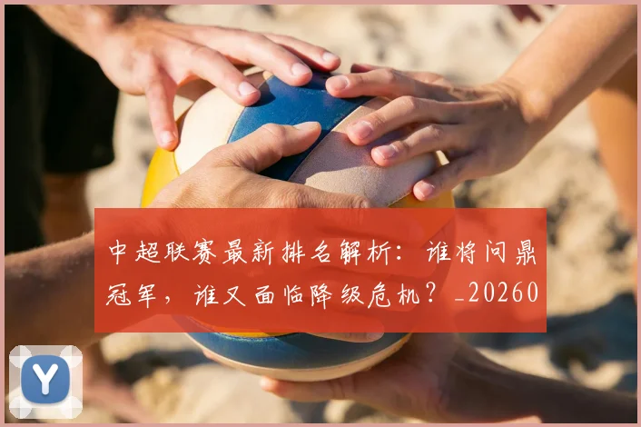 中超联赛最新排名解析:谁将问鼎冠军,谁又面临降级危机?_20260611141620