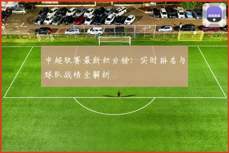 中超联赛最新积分榜:实时排名与球队战绩全解析