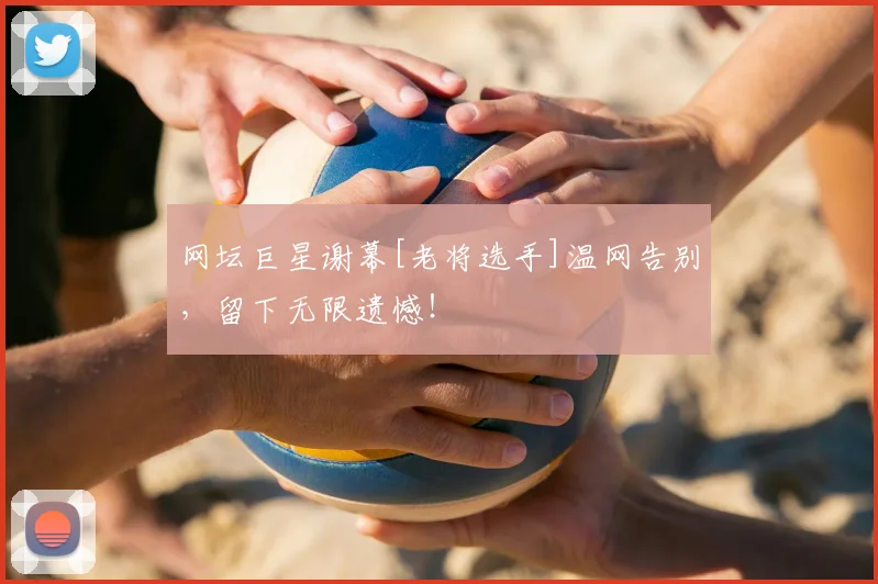 网坛巨星谢幕[老将选手]温网告别，留下无限遗憾！